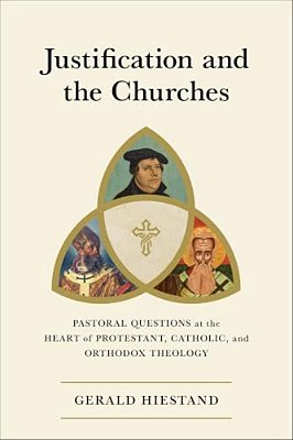 Justification And The Churches: Pastoral Questions At The Heart Of Protestant, Catholic, And Orthodox Theology-..