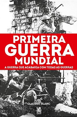 Primeira Guerra Mundial: A Guerra Que Acabaria Com Todas As Guerras..-