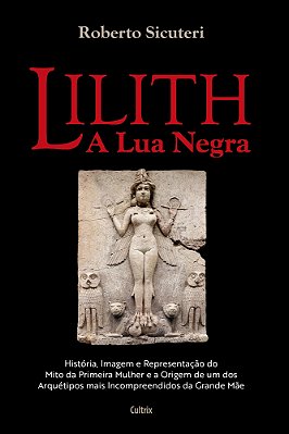 Lilith - A Lua Negra "História, Imagem E Representação Do Mito Da Primeira Mulher E A Origem De Um Dos Arquétipos Mais Incompreendidos Da Grande Mãe"..-