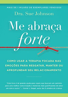 Me Abraça Forte Como Usar A Terapia Focada Nas Emoções Para Resgatar, Manter Ou Aprofundar Seu Relacionamento..-