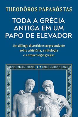 Toda A Grécia Antiga Em Um Papo De Elevador Um Diálogo Divertido E Surpreendente Sobre A História, A Mitologia E A Arqueologia Gregas..-