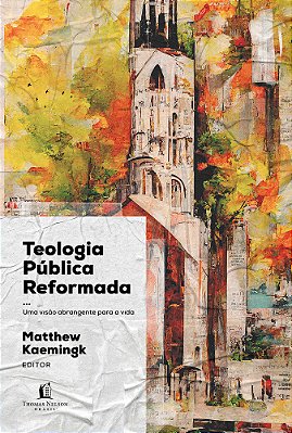 Teologia Pública Reformada Uma Visão Abrangente Para A Vida