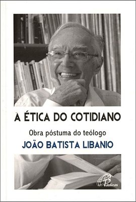 A Ética Do Cotidiano Obra Póstuma Do Teólogo João Batista Libanio