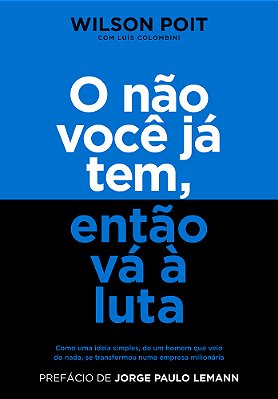 O Não Você Já Tem, Então Vá À Luta Como Uma Ideia Simples, De Um Homem Que Veio Do Nada, Se Transformou Numa Empresa Milionária