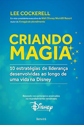 Criando Magia 10 Estratégias De Liderança Desenvolvidas Ao Longo De Uma Vida Na Disney