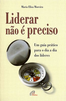 Liderar Não É Preciso Um Guia Prático Para O Dia A Dia Dos Líderes