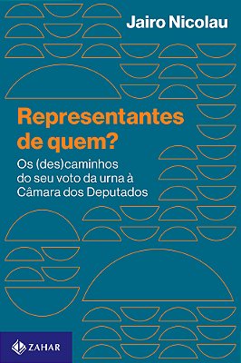 Representantes De Quem? Os (Des)caminhos Do Seu Voto Da Urna À Câmara Dos Deputados