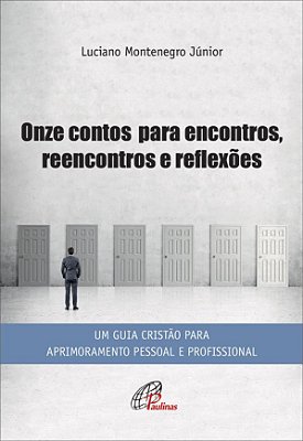 Onze Contos Para Encontros, Reencontros E Reflexões Um Guia Cristão Para Aprimoramento Profissional