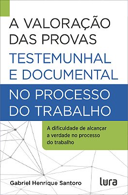 A Valoração Das Provas Testemunhal E Documental No Processo Do Trabalho A Dificuldade De Antingir A Verdade Na Justiça Do Trabalho