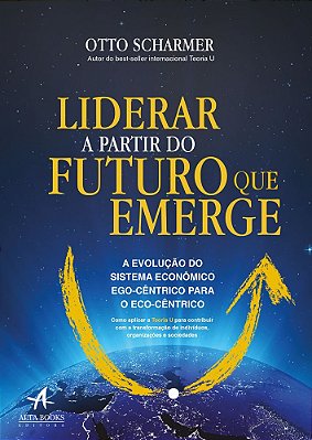 Liderar A Partir Do Futuro Que Emerge A Evolução Do Sistema Econômico Ego-Cêntrico Para O Eco-Cêntrico
