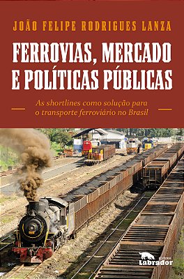 Ferrovias, Mercados E Políticas Públicas As Shortlines Como Solução Para O Transporte Ferroviário No Brasil