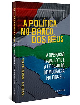 A Política No Banco Dos Réus: A Operação Lava Jato E A Erosão Da Democracia No Brasil