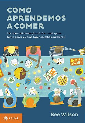 Como Aprendemos A Comer Por Que A Alimentação Dá Tão Errado Para Tanta Gente E Como Fazer Escolhas Melhores