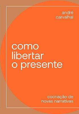 Como Libertar O Presente Cocriação De Novas Narrativas