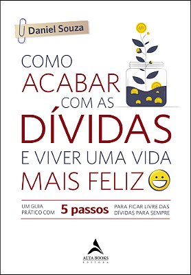 Como Acabar Com As Dívidas E Viver Uma Vida Mais Feliz Um Guia Prático Com 5 Passos Para Ficar Livre Das Dívidas Para Sempre