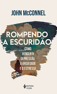 Rompendo A Escuridão Como Vencer A Depressão, A Ansiedade E O Estresse - Uma Perspectiva Espiritual