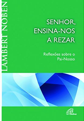 Senhor, Ensina-Nos A Rezar Reflexões Sobre O Pai-Nosso