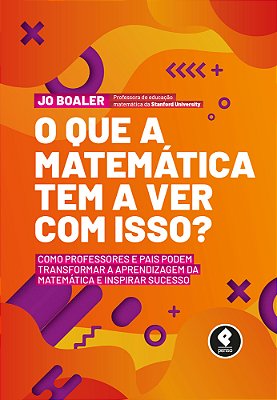 O Que A Matemática Tem A Ver Com Isso? Como Professores E Pais Podem Transformar A Aprendizagem Da Matemática E Inspirar Sucesso