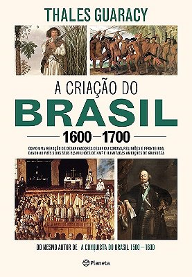 A Criação Do Brasil 1600-1700: Como Uma Geração De Desbravadores Implacáveis Desafiou Coroas, Leis, Fronteiras E Exércitos Católicos E Protestantes