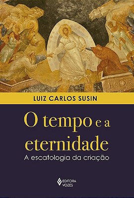 O Tempo E A Eternidade - A Escatologia Da Criação