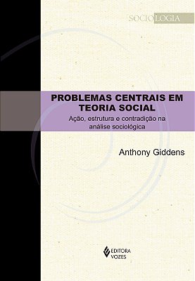 Problemas Centrais Em Teoria Social - Ação, Estrutura E Contradição Na Análise Sociológi