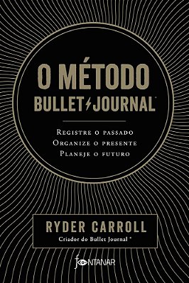 O Método Bullet Journal: Registre O Passado, Organize O Presente, Planeje O Futuro