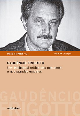 Gaudêncio Frigotto - Um Intelectual Crítico Nos Pequenos E Nos Grandes Embates