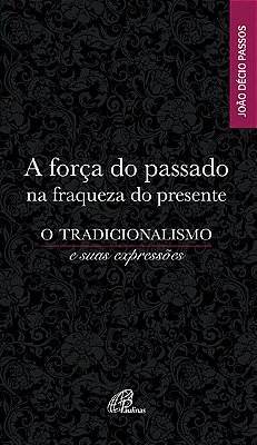 A Força Do Passado Na Fraqueza Do Presente O Tradicionalismo E Suas Expressões