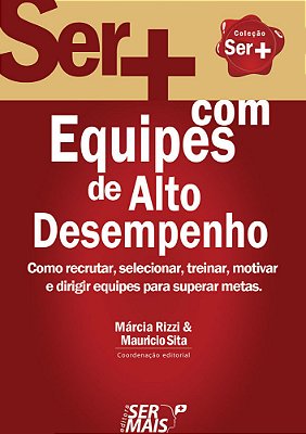 Ser + Com Equipes De Alto Desempenho Como Recrutar, Selecionar, Treinar, Motivar E Dirigir Equipes Para Superar Metas