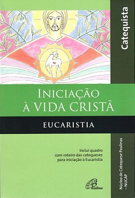 Iniciação À Vida Cristã - Eucaristia - Catequista Inclui Quadro Com Roteiro Das Catequeses Para Iniciação À Eucaristia