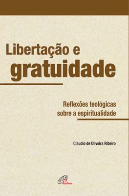 Libertação E Gratuidade Reflexões Teológicas Sobre A Espiritualidade