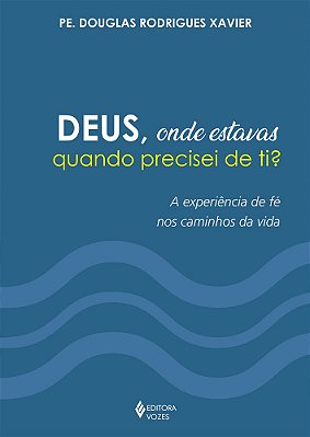 Deus, Onde Estavas Quando Precisei De Ti? A Experiência De Fé Nos Caminhos Da Vida