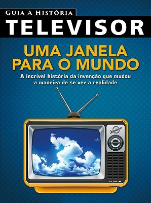 Guia A História - Televisor A Incrível História Da Invenção Que Mudou A Maneira De Se Ver A Realidade