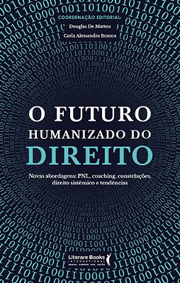 O Futuro Humanizado Do Direito Novas Abordagens: Pnl, Coaching, Constelações, Direito Sistêmico E Tendências