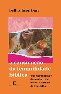 A Construção Da Feminilidade Bíblica Como A Submissão Das Mulheres Se Tornou A Verdade Do Evangelho