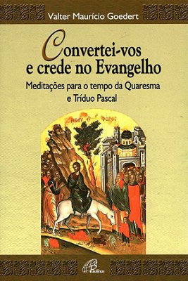 Convertei-Vos E Crede No Evangelho Meditações Para O Tempo Da Quaresma E Tríduo Pascal