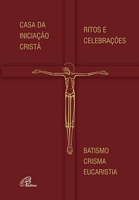 Casa Da Iniciação Cristã - Ritos E Celebrações Batismo - Crisma - Eucaristia