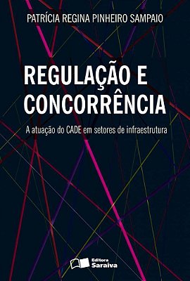 Regulação E Concorrência: A Atuação Do Cade Em Setores De Infraestrutura - 1ª Edição De 2013