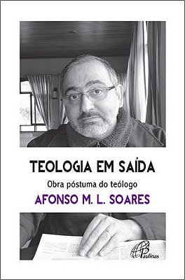 Teologia Em Saída. Obra Póstuma Do Teólogo Afonso M. L. Soares Para Reaprender A Aprender Com As Religiões E Suas Vivências Plurais