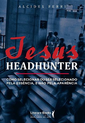 Jesus Headhunter Como Selecionar Ou Ser Selecionado Pela Essência E Não Pela Aparência
