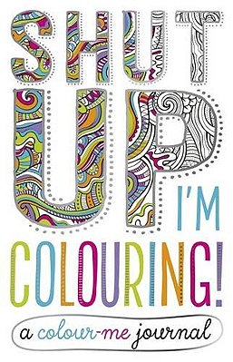 Shut Up, I'm Colouring - A Colour-Me Journal