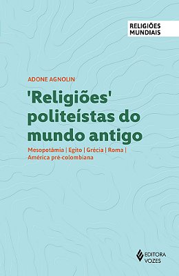 Religiões Politeístas Do Mundo Antigo Mesopotâmia, Egito, Grécia, Roma, América Pré-Colombiana