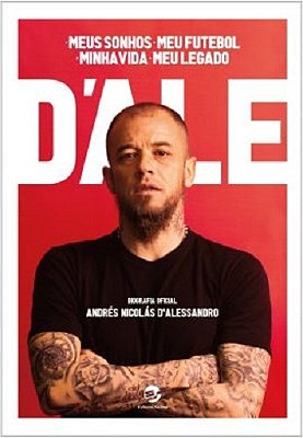 D'Ale: Meus Sonhos, Meu Futebol, Minha Vida, Meu Legado Biografia Oficial De Andrés Nicolás D'Alessandro: Um Depoimento A Diego Borinsky..-