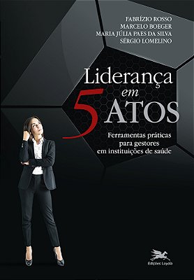 Liderança Em 5 Atos Ferramentas Práticas Para Gestores Em Instituições De Saúde..-
