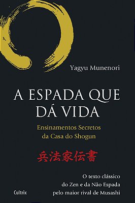 A Espada Que Da Vida Ensinamentos Secretos Da Casa De Shogun - O Texto Clássico Do Zen E Da Não Espada Pelo Maior Rival De Musashi..-