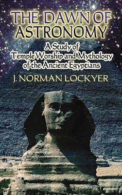 The Dawn Of Astronomy: A Study Of Temple Worship And Mythology Of The Ancient Egyptians-..