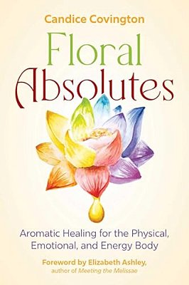 Floral Absolutes: Aromatic Healing For The Physical, Emotional, And Energy Body-..