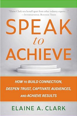 Speak To Achieve: How To Build Connection, Deepen Trust, Captivate Audiences, And Achieve Results-..