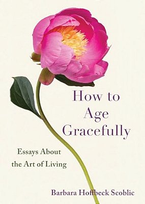 How To Age Gracefully: Essays About The Art Of Living-..