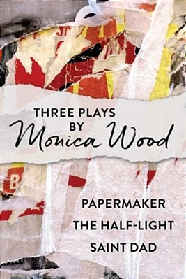 Three Plays By Monica Wood: Papermaker, The Half-Light, Saint Dad-..